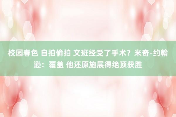 校园春色 自拍偷拍 文班经受了手术？米奇-约翰逊：覆盖 他还原施展得绝顶获胜