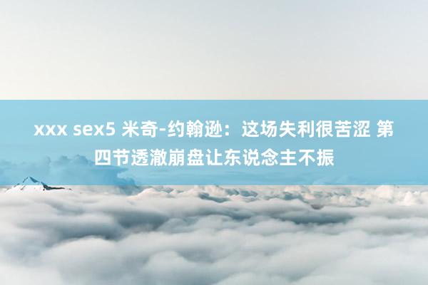 xxx sex5 米奇-约翰逊：这场失利很苦涩 第四节透澈崩盘让东说念主不振