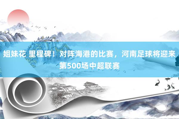 姐妹花 里程碑！对阵海港的比赛，河南足球将迎来第500场中超联赛