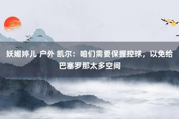 妖媚婷儿 户外 凯尔：咱们需要保握控球，以免给巴塞罗那太多空间