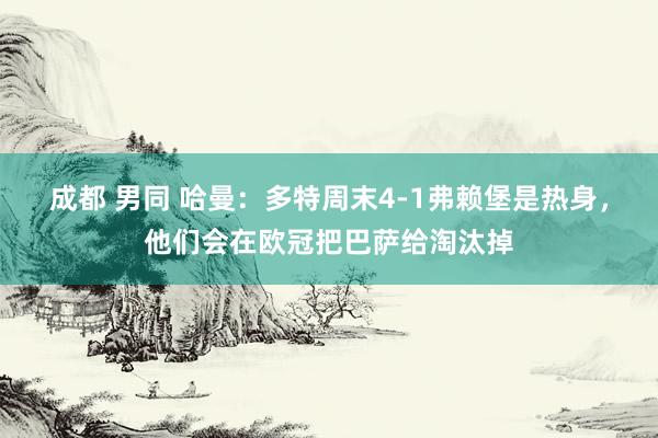 成都 男同 哈曼：多特周末4-1弗赖堡是热身，他们会在欧冠把巴萨给淘汰掉