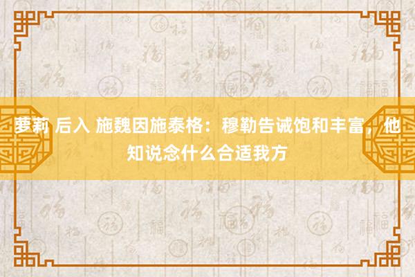 萝莉 后入 施魏因施泰格：穆勒告诫饱和丰富，他知说念什么合适我方