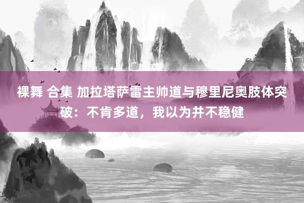 裸舞 合集 加拉塔萨雷主帅道与穆里尼奥肢体突破：不肯多道，我以为并不稳健