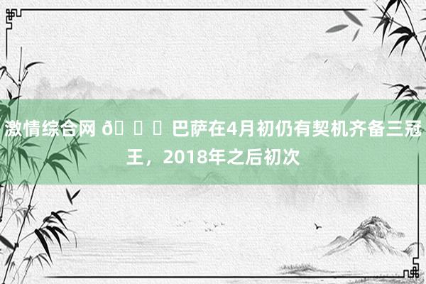 激情综合网 🏆巴萨在4月初仍有契机齐备三冠王，2018年之后初次
